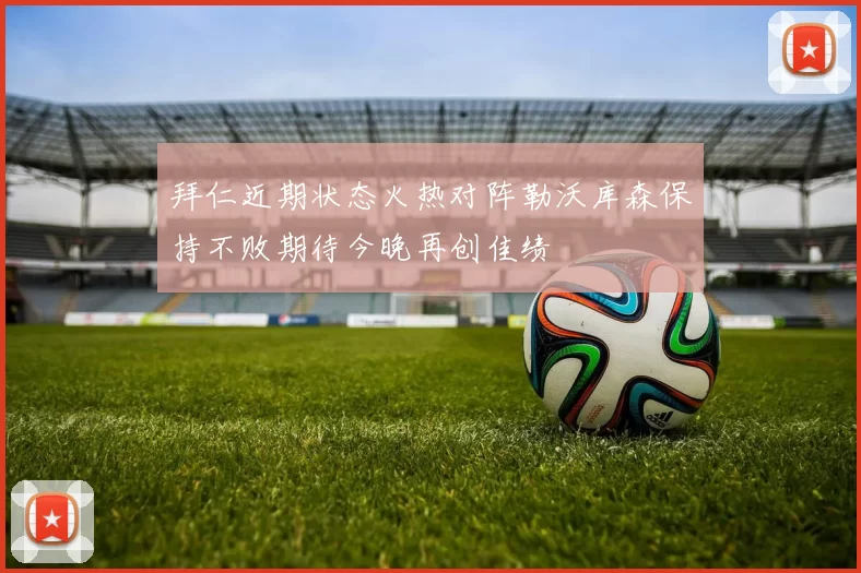 拜仁近期状态火热对阵勒沃库森保持不败期待今晚再创佳绩