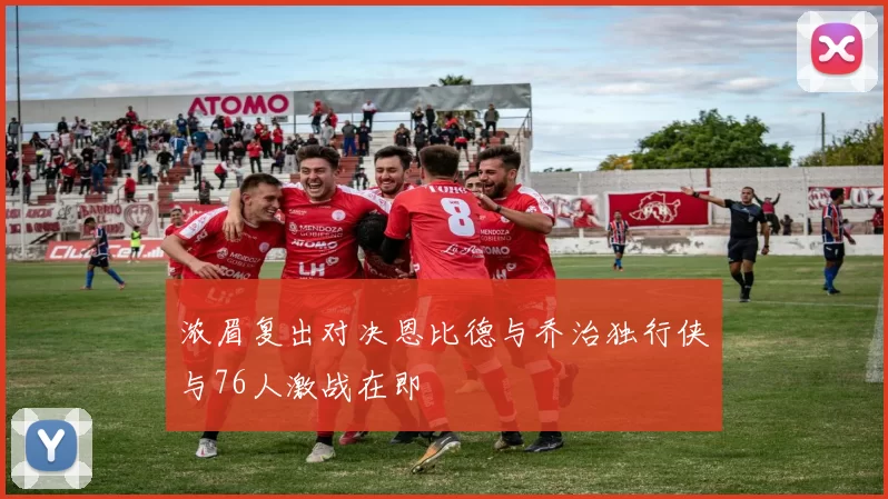 浓眉复出对决恩比德与乔治独行侠与76人激战在即