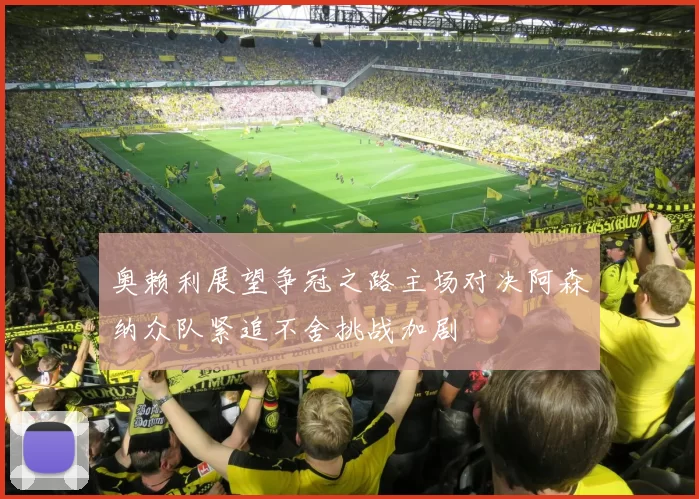 奥赖利展望争冠之路主场对决阿森纳众队紧追不舍挑战加剧