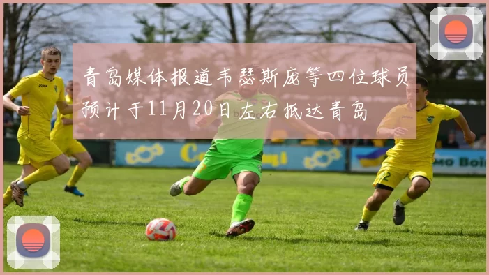 青岛媒体报道韦瑟斯庞等四位球员预计于11月20日左右抵达青岛