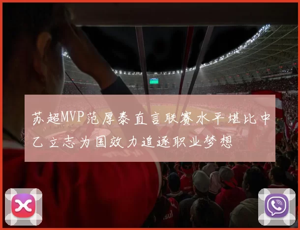 苏超MVP范厚泰直言联赛水平堪比中乙立志为国效力追逐职业梦想