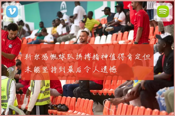 科尔感慨球队拼搏精神值得肯定但未能坚持到最后令人遗憾