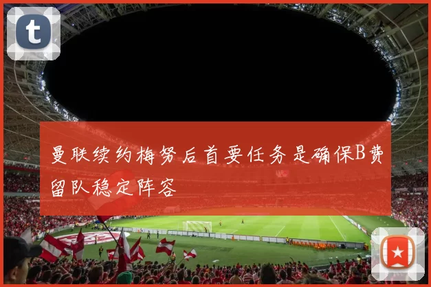 曼联续约梅努后首要任务是确保B费留队稳定阵容