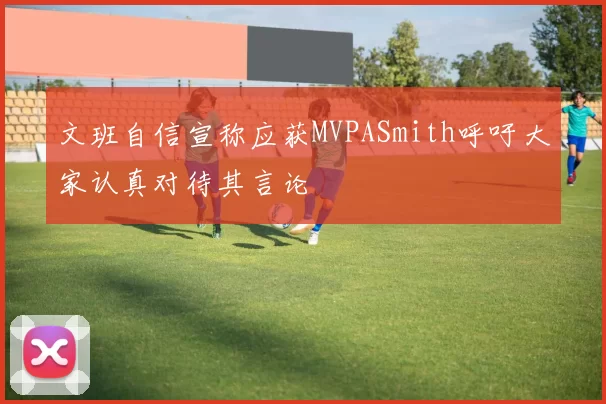 文班自信宣称应获MVPASmith呼吁大家认真对待其言论