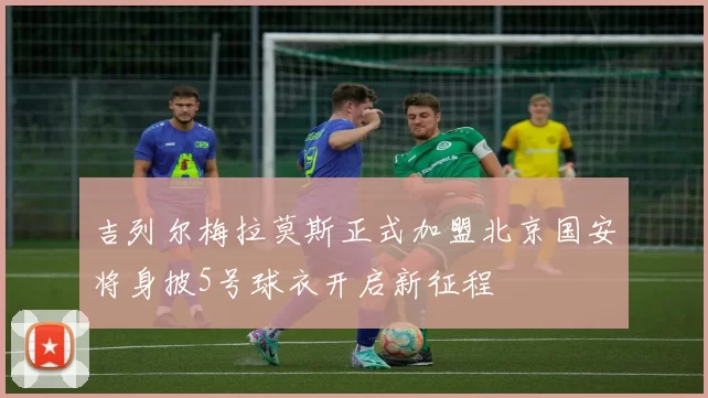 吉列尔梅拉莫斯正式加盟北京国安将身披5号球衣开启新征程