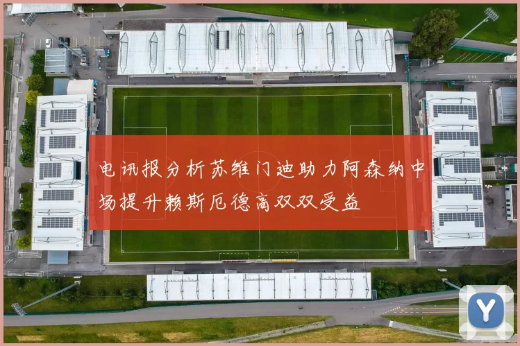 电讯报分析苏维门迪助力阿森纳中场提升赖斯厄德高双双受益