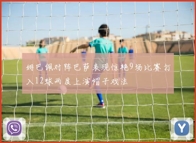 姆巴佩对阵巴萨表现惊艳9场比赛打入12球两度上演帽子戏法