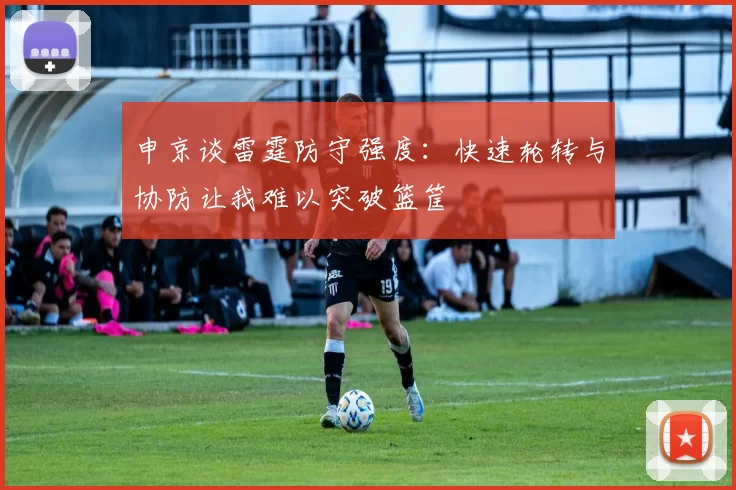 申京谈雷霆防守强度：快速轮转与协防让我难以突破篮筐