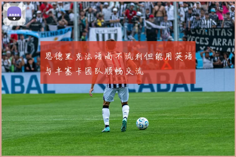 恩德里克法语尚不流利但能用英语与丰塞卡团队顺畅交流