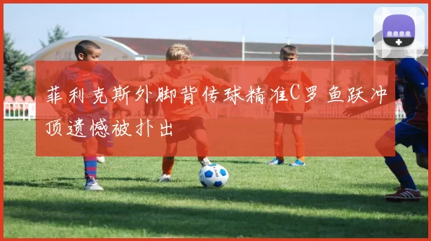 菲利克斯外脚背传球精准C罗鱼跃冲顶遗憾被扑出