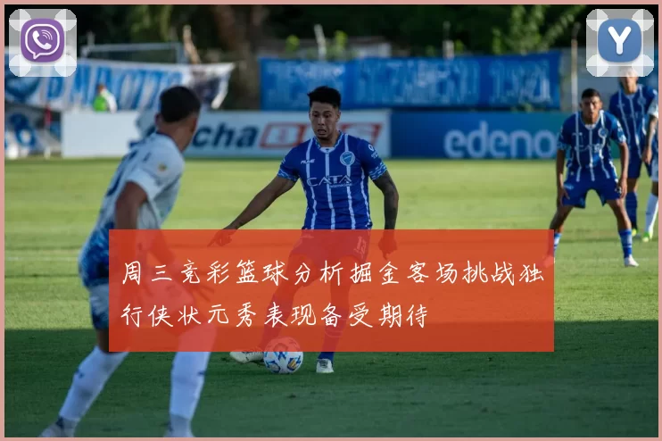 周三竞彩篮球分析掘金客场挑战独行侠状元秀表现备受期待