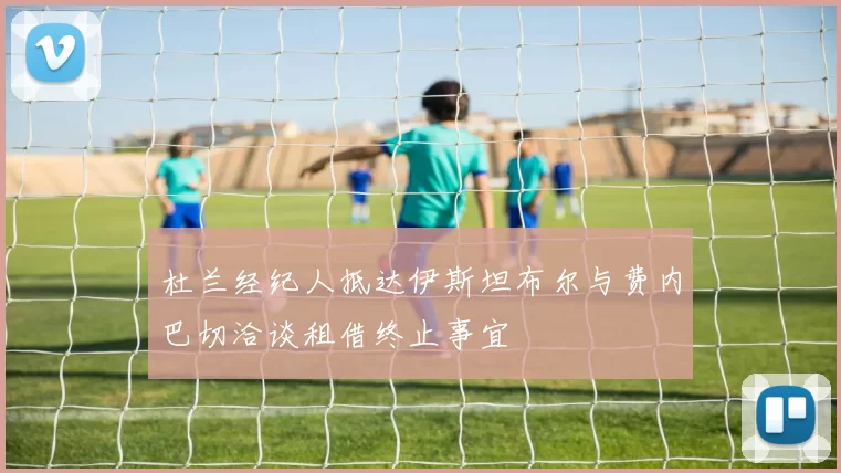杜兰经纪人抵达伊斯坦布尔与费内巴切洽谈租借终止事宜