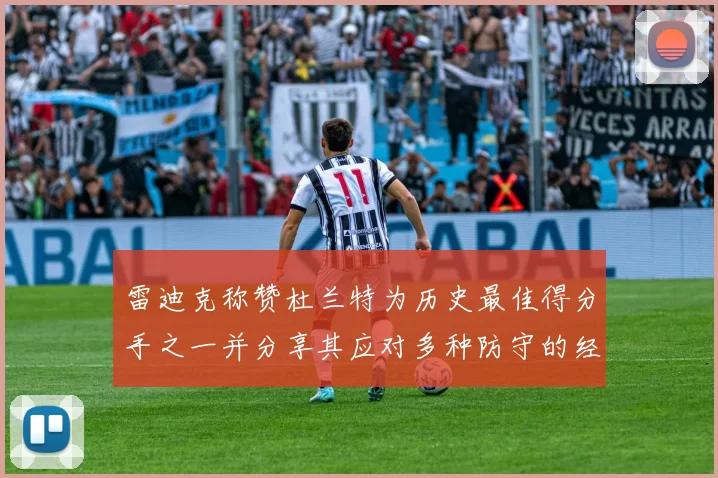 雷迪克称赞杜兰特为历史最佳得分手之一并分享其应对多种防守的经验