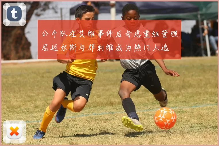 公牛队在艾维事件后考虑重组管理层迈尔斯与邓利维成为热门人选
