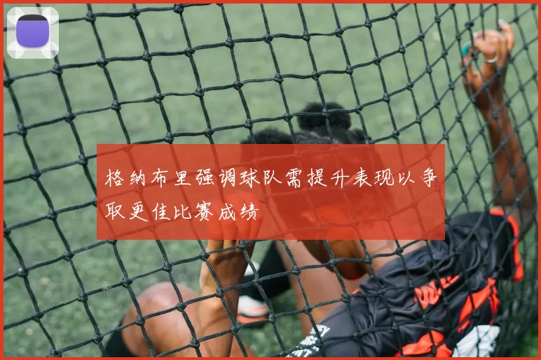 格纳布里强调球队需提升表现以争取更佳比赛成绩