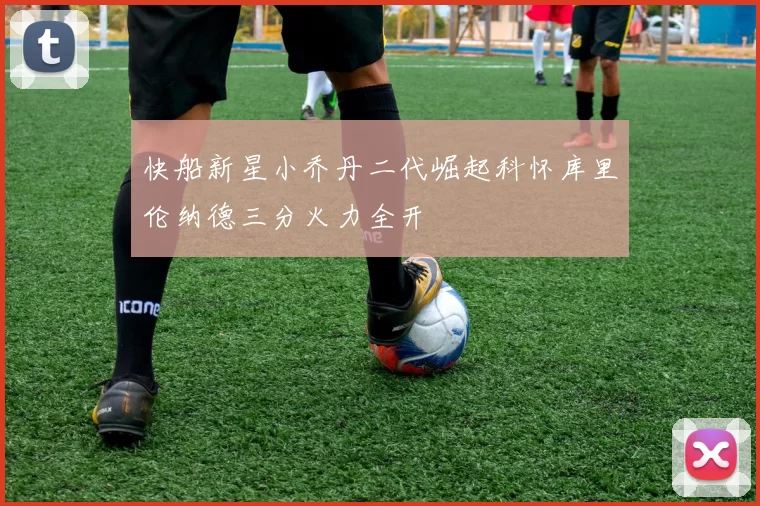 快船新星小乔丹二代崛起科怀库里伦纳德三分火力全开