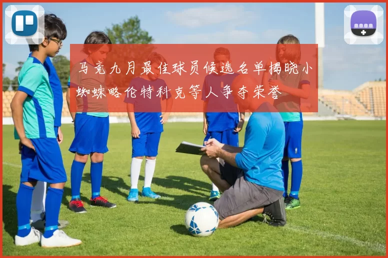 马竞九月最佳球员候选名单揭晓小蜘蛛略伦特科克等人争夺荣誉