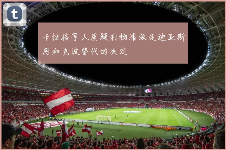 卡拉格等人质疑利物浦放走迪亚斯用加克波替代的决定