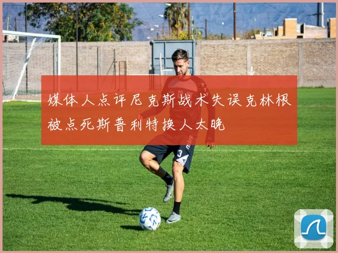 媒体人点评尼克斯战术失误克林根被点死斯普利特换人太晚